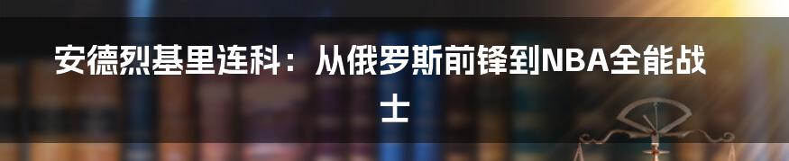 安德烈基里连科：从俄罗斯前锋到NBA全能战士