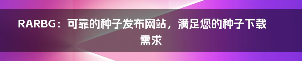 RARBG：可靠的种子发布网站，满足您的种子下载需求