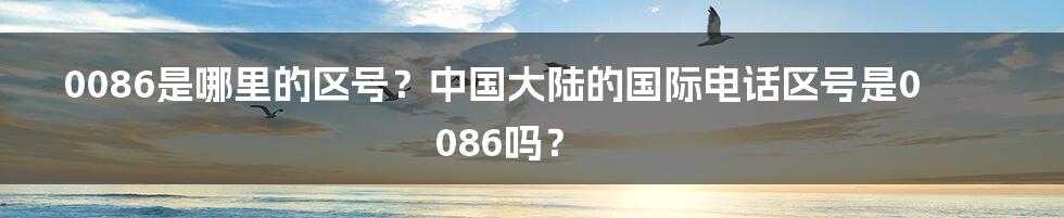 0086是哪里的区号？中国大陆的国际电话区号是0086吗？