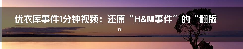 优衣库事件1分钟视频：还原“H&M事件”的“翻版”