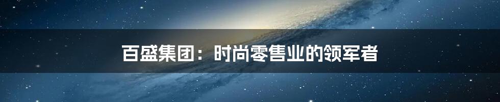 百盛集团：时尚零售业的领军者