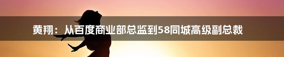 黄翔：从百度商业部总监到58同城高级副总裁