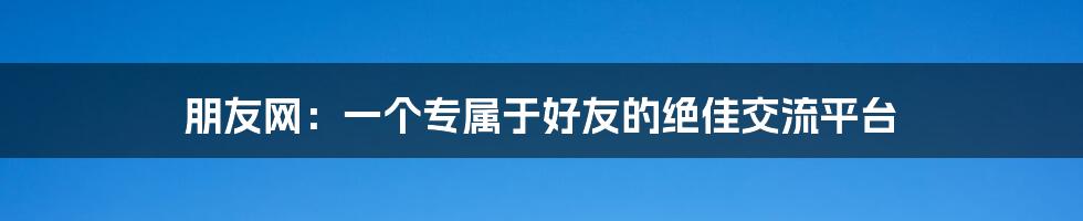 朋友网：一个专属于好友的绝佳交流平台