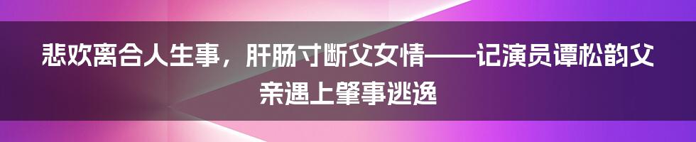 悲欢离合人生事，肝肠寸断父女情——记演员谭松韵父亲遇上肇事逃逸