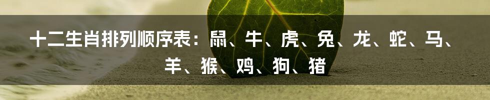 十二生肖排列顺序表：鼠、牛、虎、兔、龙、蛇、马、羊、猴、鸡、狗、猪