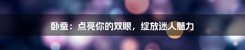 卧蚕：点亮你的双眼，绽放迷人魅力