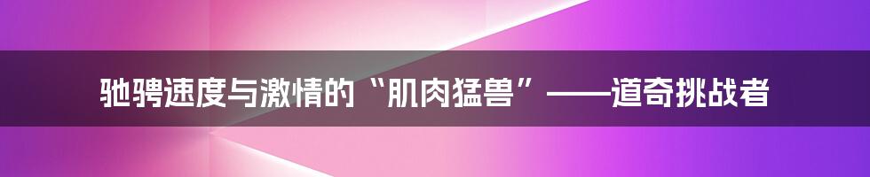 驰骋速度与激情的“肌肉猛兽”——道奇挑战者