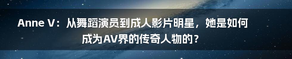 Anne V：从舞蹈演员到成人影片明星，她是如何成为AV界的传奇人物的？