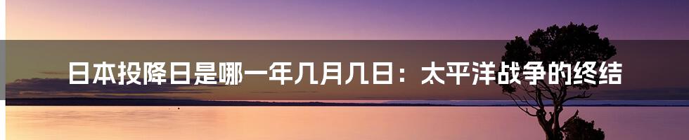 日本投降日是哪一年几月几日：太平洋战争的终结