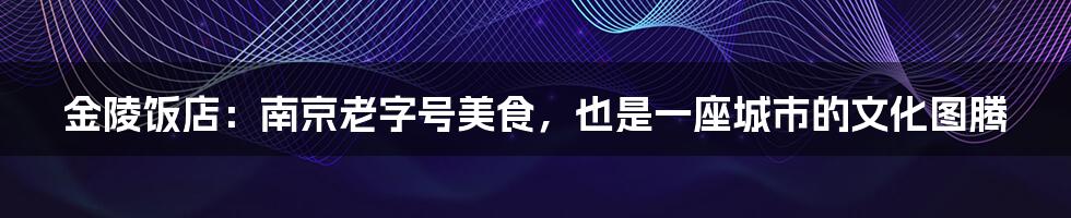 金陵饭店：南京老字号美食，也是一座城市的文化图腾