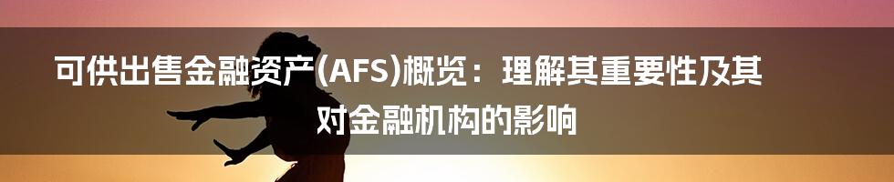 可供出售金融资产(AFS)概览：理解其重要性及其对金融机构的影响