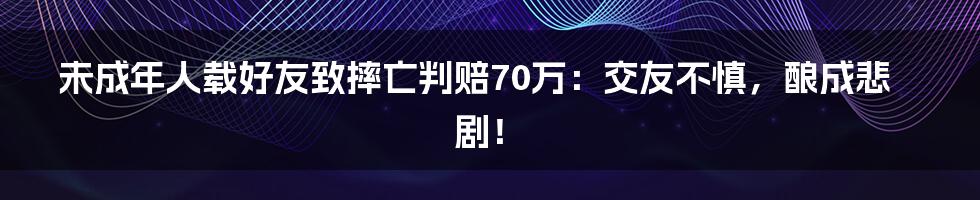 未成年人载好友致摔亡判赔70万：交友不慎，酿成悲剧！