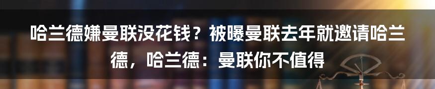 哈兰德嫌曼联没花钱？被曝曼联去年就邀请哈兰德，哈兰德：曼联你不值得