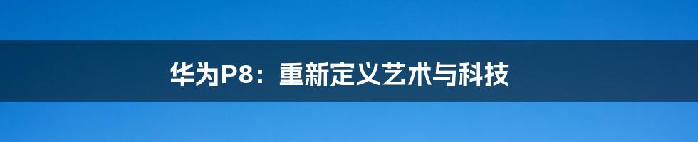 华为P8：重新定义艺术与科技