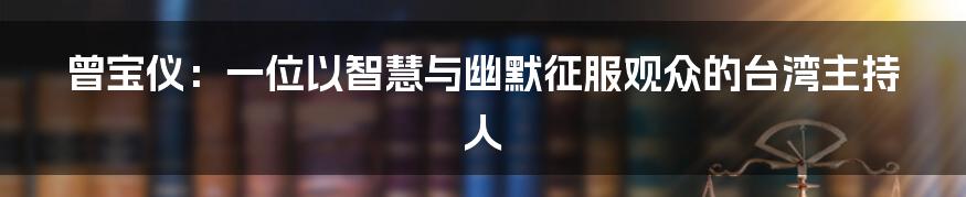 曾宝仪：一位以智慧与幽默征服观众的台湾主持人