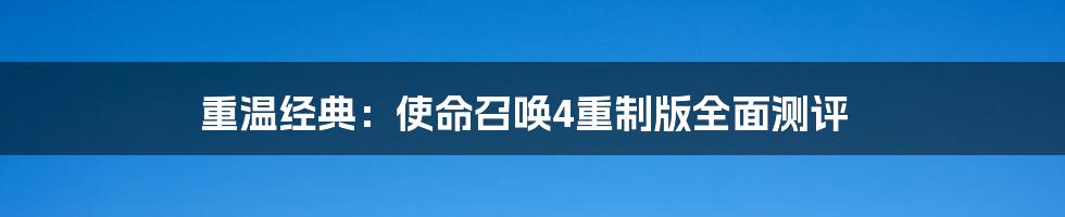 重温经典：使命召唤4重制版全面测评