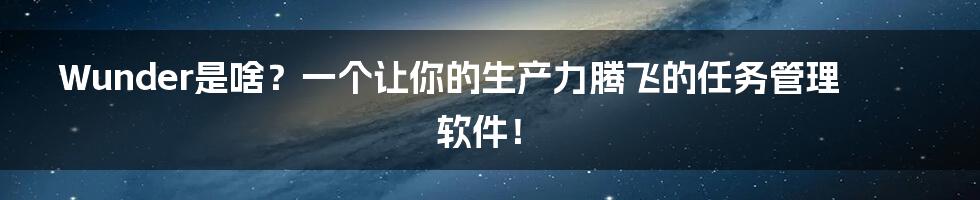 Wunder是啥？一个让你的生产力腾飞的任务管理软件！