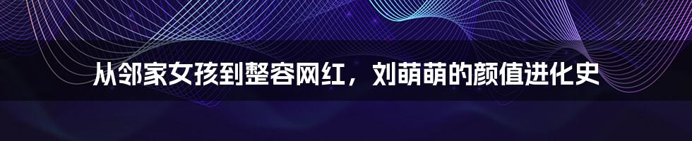 从邻家女孩到整容网红，刘萌萌的颜值进化史