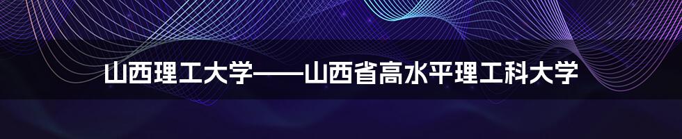 山西理工大学——山西省高水平理工科大学