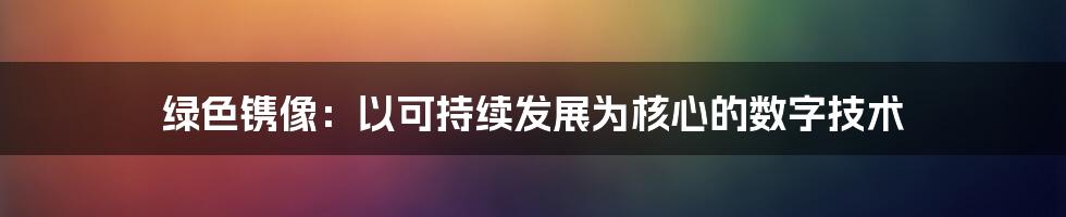 绿色镌像：以可持续发展为核心的数字技术