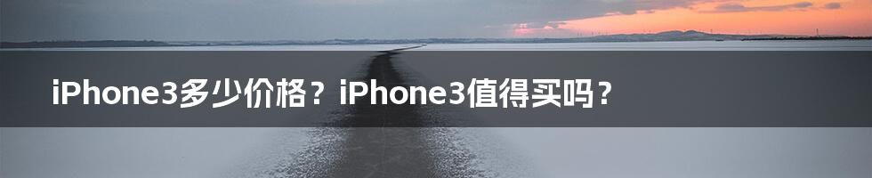 iPhone3多少价格？iPhone3值得买吗？