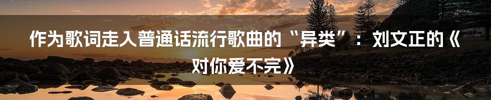 作为歌词走入普通话流行歌曲的“异类”：刘文正的《对你爱不完》