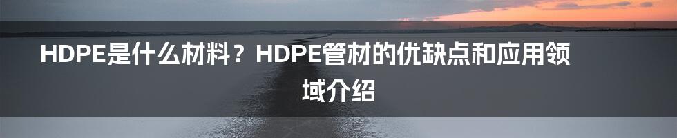 HDPE是什么材料？HDPE管材的优缺点和应用领域介绍