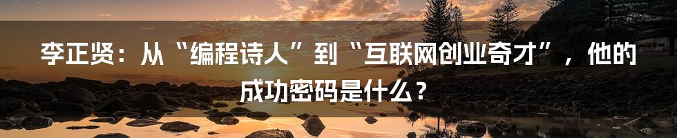 李正贤：从“编程诗人”到“互联网创业奇才”，他的成功密码是什么？