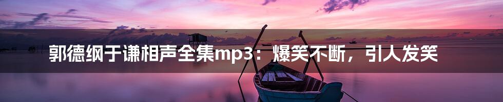 郭德纲于谦相声全集mp3：爆笑不断，引人发笑