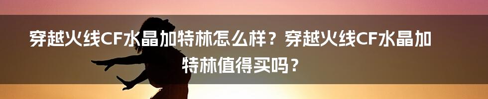 穿越火线CF水晶加特林怎么样？穿越火线CF水晶加特林值得买吗？