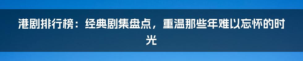 港剧排行榜：经典剧集盘点，重温那些年难以忘怀的时光