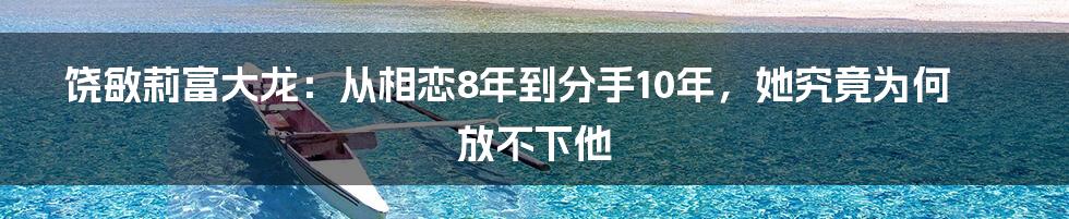 饶敏莉富大龙：从相恋8年到分手10年，她究竟为何放不下他