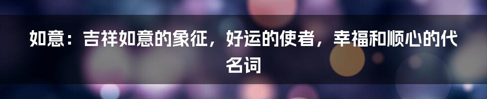 如意：吉祥如意的象征，好运的使者，幸福和顺心的代名词