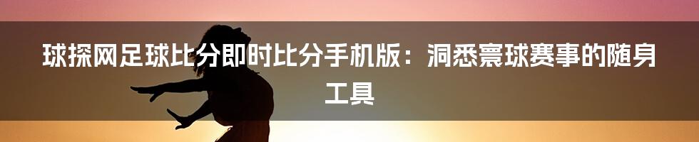 球探网足球比分即时比分手机版：洞悉寰球赛事的随身工具