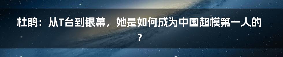 杜鹃：从T台到银幕，她是如何成为中国超模第一人的？