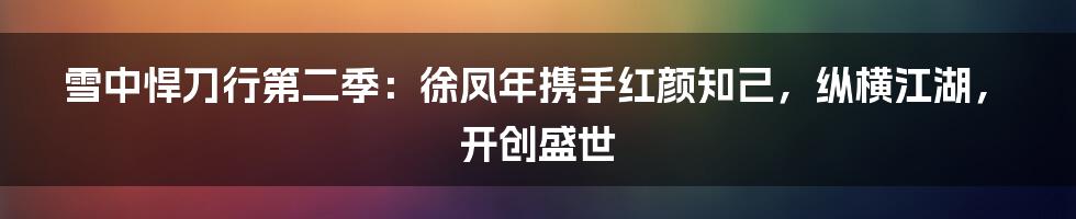 雪中悍刀行第二季：徐凤年携手红颜知己，纵横江湖，开创盛世