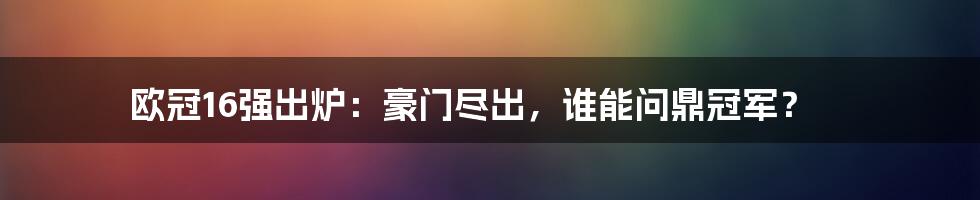 欧冠16强出炉：豪门尽出，谁能问鼎冠军？