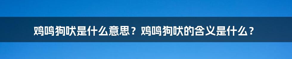 鸡鸣狗吠是什么意思？鸡鸣狗吠的含义是什么？