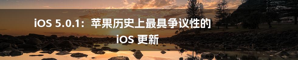 iOS 5.0.1：苹果历史上最具争议性的 iOS 更新