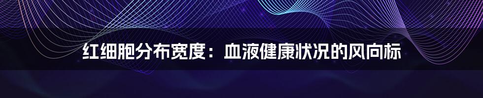 红细胞分布宽度：血液健康状况的风向标