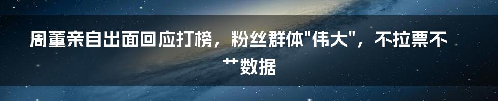 周董亲自出面回应打榜，粉丝群体"伟大"，不拉票不艹数据