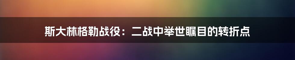 斯大林格勒战役：二战中举世瞩目的转折点