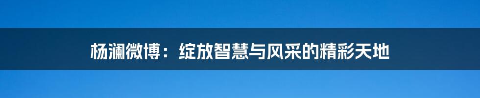 杨澜微博：绽放智慧与风采的精彩天地