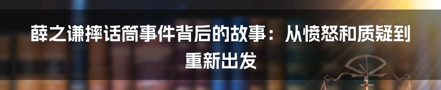 薛之谦摔话筒事件背后的故事：从愤怒和质疑到重新出发