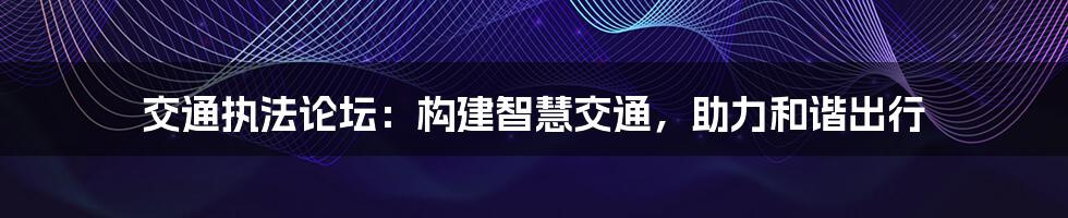 交通执法论坛：构建智慧交通，助力和谐出行