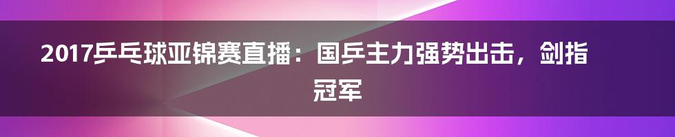 2017乒乓球亚锦赛直播：国乒主力强势出击，剑指冠军