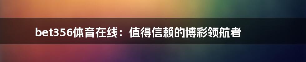 bet356体育在线：值得信赖的博彩领航者