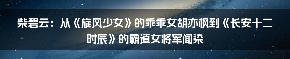 柴碧云：从《旋风少女》的乖乖女胡亦枫到《长安十二时辰》的霸道女将军闻染