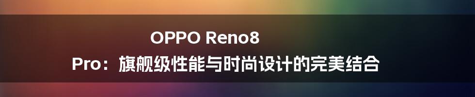 OPPO Reno8 Pro：旗舰级性能与时尚设计的完美结合