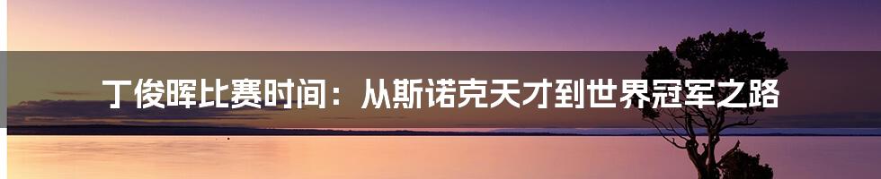 丁俊晖比赛时间：从斯诺克天才到世界冠军之路